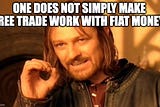 Free Trade, like Open Borders, Doesn’t Work Under Fiat Money