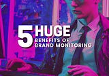 5 Huge benefits of brand monitoring
