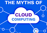 The Myths of Cloud Computing