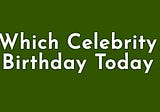 Which Celebrity Birthdays Today- Celebrate with the Stars