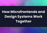 How Microfrontends and Design Systems Work Together