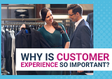 WHY IS CUSTOMER EXPERIENCE SO IMPORTANT?
