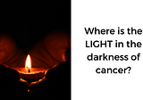 Where is the LIGHT in the darkness of cancer?