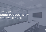 7 Ways to Boost Productivity in the Workplace