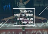 Transmuting future-time desires into present-day contentment