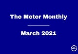 The Meter Monthly — March 2021
