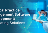 Medical Practice Management Software Development: Navigating Solutions