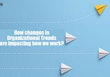 How Changes in Organizational Trends Are Impacting How We Work?