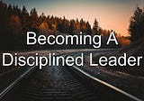 Becoming A Disciplined Leader