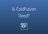 Is Adobe ColdFusion Dead? Programmers and CIOs Often Ask This Question