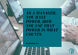 As a Manager, You Have Power. How You Use That Power is What Counts. | Peoplelogic.ai