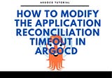 How To Modify the Application Reconciliation Timeout in Argo CD