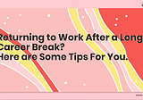 Returning to Work After a Long Career Break? Here are Some Tips For You!