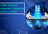 Top‌ ‌Custom CRM‌ ‌Software‌ ‌Development‌ ‌ Companies to Look for in 2023
