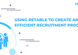 Using Retable to Create an Efficient Recruitment Process — Retable