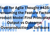 Food for Agile Thought #435: Overcoming the Feature Factory, Product Model First Principles…