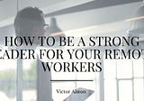 How To Be a Strong Leader for Your Remote Workers