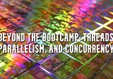 Beyond the Bootcamp: Threads, Parallelism, and Concurrency