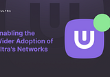 Enabling the Wider Adoption of Ultra’s Networks