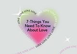7-Things You Need To Know About Love.