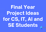 Final Year Project Ideas List for All CS, IT, AI and SE Students