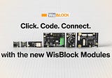 The New WisBlock Modules Are Here! Let’s Click. Code. Connect. Today!