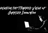 Unlocking the Trapped Value of Supplier Innovation