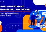 Testing Investment Management Software: A Critical Step for Protecting Your Clients’ Funds