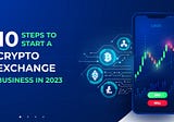 10 Steps to Start a Crypto Exchange Business in 2023