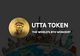 UTTA TOKEN - THE WORLD'S 8TH WONDER?