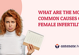 What are the Most Common Causes of Female Infertility? — Antenate Health