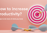 How to increase productivity? (5 Tips to do more of what you love)