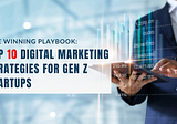The Winning Playbook: Top 10 Digital Marketing Strategies for Gen Z Startups