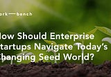 How Should Enterprise Startups Navigate Today’s Changing Seed World?
