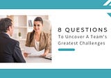 8 Questions to Uncover A Team’s Greatest Challenges
