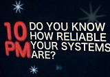 It’s 10 PM, Do You Know How Reliable Your Systems Are?