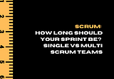 Scrum: How long should your Sprint be? Single vs Multi Scrum Teams