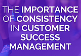 The Importance of Consistency in Customer Success Management