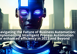 Navigating the Future of Business Automation: Implementing Intelligent Process Automation for…