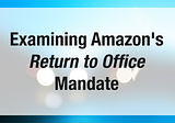 Examining Amazon’s Return to Office Mandate