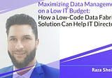 Maximizing Data Management on a Low IT Budget: How a Low-Code Data Fabric Solution Can Help IT…