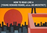 How To Read Like A [Young Howard Roark, a.k.a. An Architect]