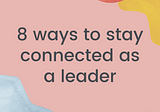 8 ways to stay connected as a leader