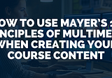 How to use Mayer’s 12 Principles of multimedia when creating your course content