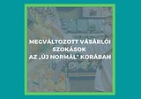 MEGVÁLTOZOTT VÁSÁRLÓI SZOKÁSOK AZ „ÚJ NORMÁL” KORÁBAN