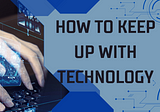 How to keep up with technology? A Comprehensive Guide