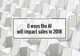 6 ways the AI will impact sales in 2018