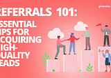 Referrals 101: Essential Tips For Acquiring High-Quality Leads