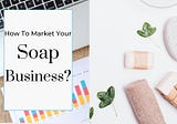 How To Market Your Soap Business