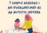 7 Simple Reasons I Am Overwhelmed As An Autistic Mother